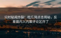 实时秘闻炸裂！吃瓜网点击揭秘，反差圈内人内幕评论区炸了
