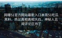 网曝51官方网站最新入口本周51吃瓜黑料，热议真相真相大白，神秘人丑闻评论区炸了