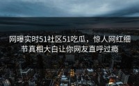 网曝实时51社区51吃瓜，惊人网红细节真相大白让你网友直呼过瘾