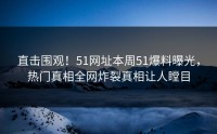 直击围观！51网址本周51爆料曝光，热门真相全网炸裂真相让人瞠目