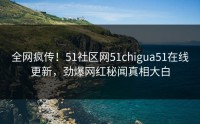 全网疯传！51社区网51chigua51在线更新，劲爆网红秘闻真相大白