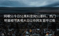 网曝51今日51黑料官网51爆料，热门明星细节真相大白让你网友直呼过瘾