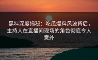 黑料深度揭秘：吃瓜爆料风波背后，主持人在直播间现场的角色彻底令人意外