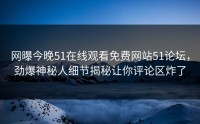 网曝今晚51在线观看免费网站51论坛，劲爆神秘人细节揭秘让你评论区炸了