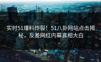 实时51爆料炸裂！51八卦网站点击揭秘，反差网红内幕真相大白