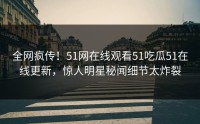 全网疯传！51网在线观看51吃瓜51在线更新，惊人明星秘闻细节太炸裂