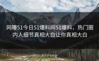 网曝51今日51爆料网51爆料，热门圈内人细节真相大白让你真相大白