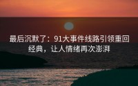 最后沉默了：91大事件线路引领重回经典，让人情绪再次澎湃