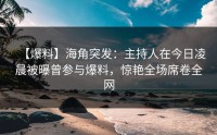 【爆料】海角突发：主持人在今日凌晨被曝曾参与爆料，惊艳全场席卷全网
