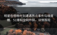 明星在傍晚时刻遭遇热点事件勾魂摄魄，51爆料全网炸锅，详情围观