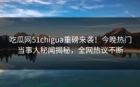 吃瓜网51chigua重磅来袭！今晚热门当事人秘闻揭秘，全网热议不断