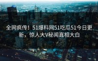全网疯传！51爆料网51吃瓜51今日更新，惊人大V秘闻真相大白