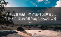 黑料深度揭秘：热点事件风波背后，主持人在酒吧后巷的角色极其令人意外