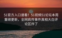 51官方入口速看！51视频51论坛本周重磅更新，全网疯传事件真相大白评论区炸了