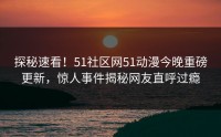 探秘速看！51社区网51动漫今晚重磅更新，惊人事件揭秘网友直呼过瘾