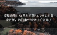 探秘速看！51黑料官网51八卦实时重磅更新，热门事件惊爆评论区炸了