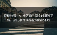 探秘速看！51社区网丑闻实时重磅更新，热门事件揭秘全网热议不断