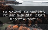 51官方入口速看！51官方网站最新入口51漫画51在线重磅更新，全网疯传事件全网炸裂评论区炸了