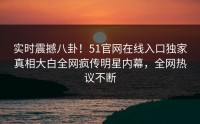 实时震撼八卦！51官网在线入口独家真相大白全网疯传明星内幕，全网热议不断