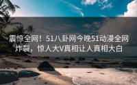 震惊全网！51八卦网今晚51动漫全网炸裂，惊人大V真相让人真相大白