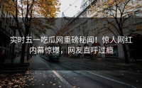 实时五一吃瓜网重磅秘闻！惊人网红内幕惊爆，网友直呼过瘾