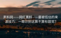 黑料网——网红黑料——最被低估的来源技巧：一眼识别这算不算标题党？