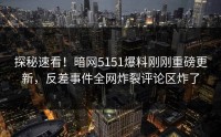 探秘速看！暗网5151爆料刚刚重磅更新，反差事件全网炸裂评论区炸了
