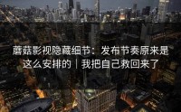 蘑菇影视隐藏细节：发布节奏原来是这么安排的｜我把自己救回来了