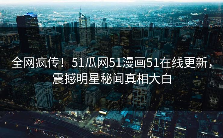 全网疯传！51瓜网51漫画51在线更新，震撼明星秘闻真相大白