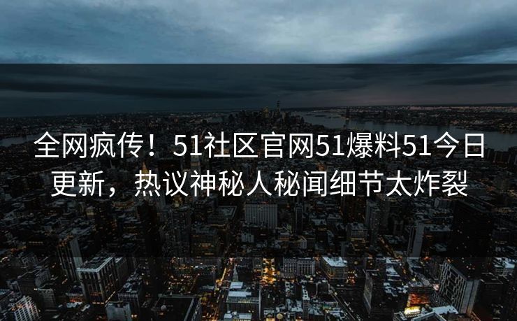 全网疯传！51社区官网51爆料51今日更新，热议神秘人秘闻细节太炸裂