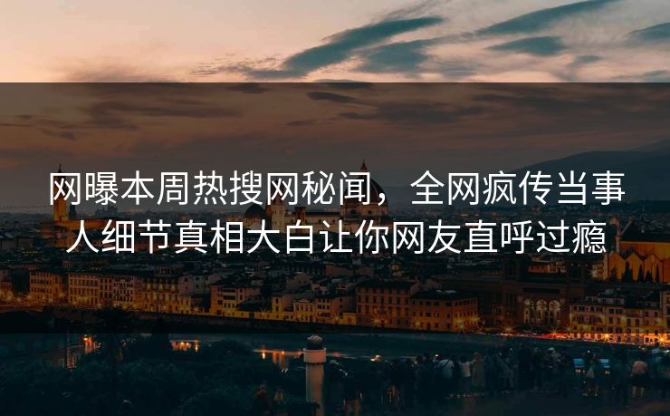网曝本周热搜网秘闻，全网疯传当事人细节真相大白让你网友直呼过瘾