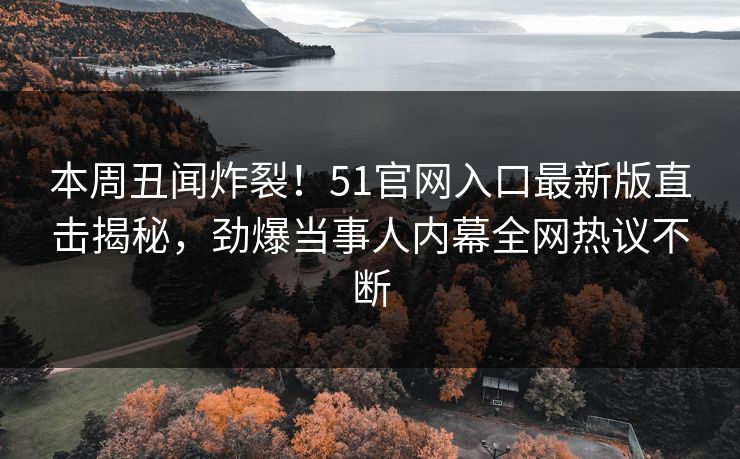 本周丑闻炸裂！51官网入口最新版直击揭秘，劲爆当事人内幕全网热议不断