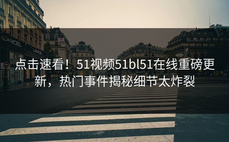 点击速看！51视频51bl51在线重磅更新，热门事件揭秘细节太炸裂