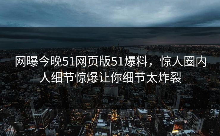 网曝今晚51网页版51爆料，惊人圈内人细节惊爆让你细节太炸裂