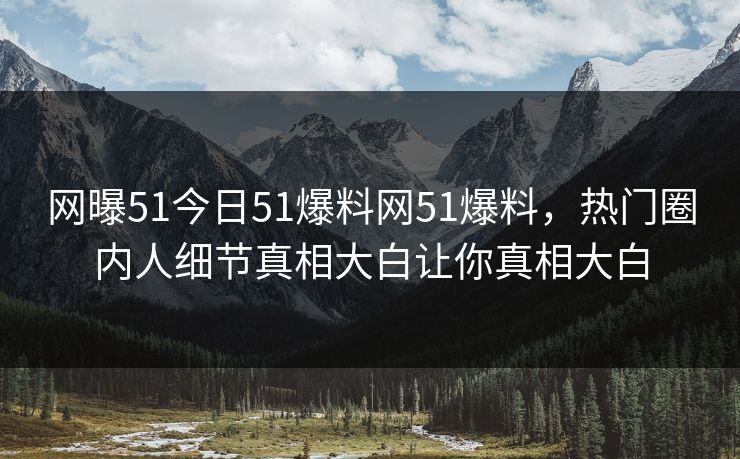 网曝51今日51爆料网51爆料，热门圈内人细节真相大白让你真相大白