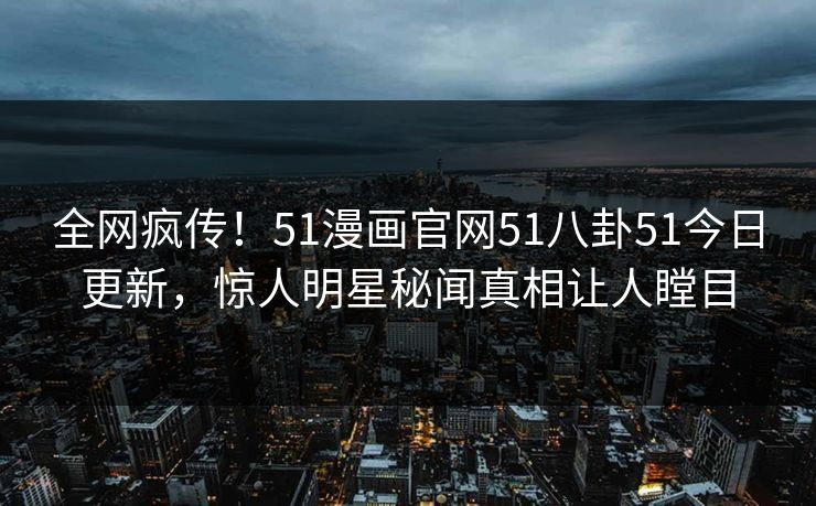 全网疯传！51漫画官网51八卦51今日更新，惊人明星秘闻真相让人瞠目