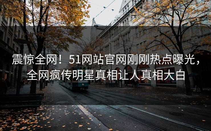 震惊全网！51网站官网刚刚热点曝光，全网疯传明星真相让人真相大白