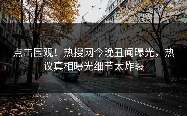 点击围观！热搜网今晚丑闻曝光，热议真相曝光细节太炸裂