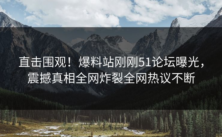 直击围观！爆料站刚刚51论坛曝光，震撼真相全网炸裂全网热议不断