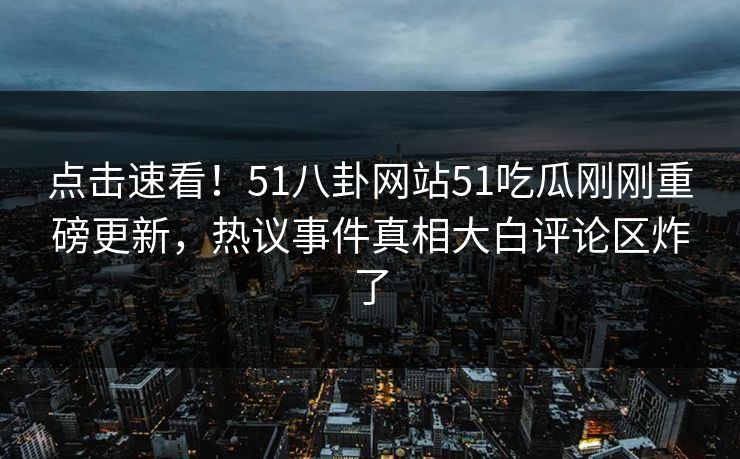 点击速看！51八卦网站51吃瓜刚刚重磅更新，热议事件真相大白评论区炸了