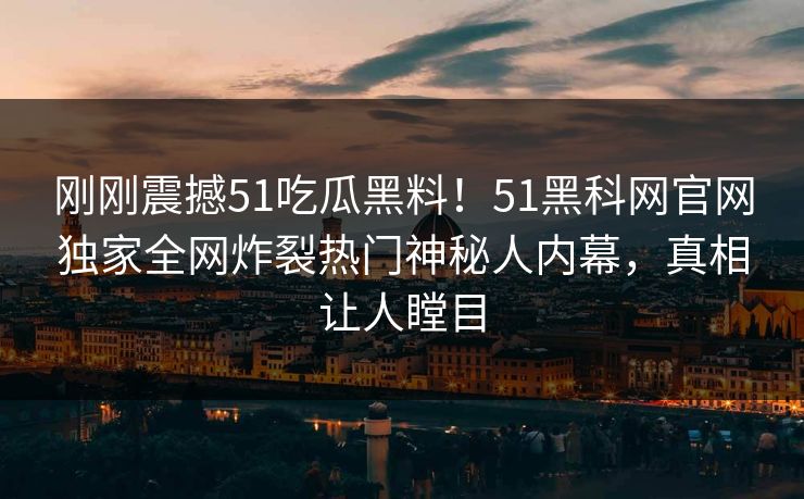 刚刚震撼51吃瓜黑料！51黑科网官网独家全网炸裂热门神秘人内幕，真相让人瞠目