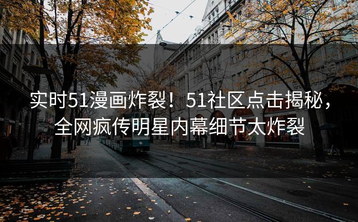 实时51漫画炸裂！51社区点击揭秘，全网疯传明星内幕细节太炸裂