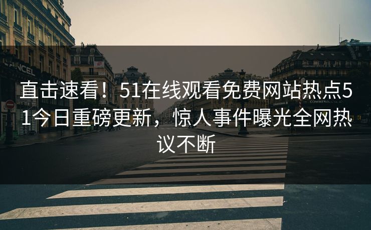 直击速看！51在线观看免费网站热点51今日重磅更新，惊人事件曝光全网热议不断