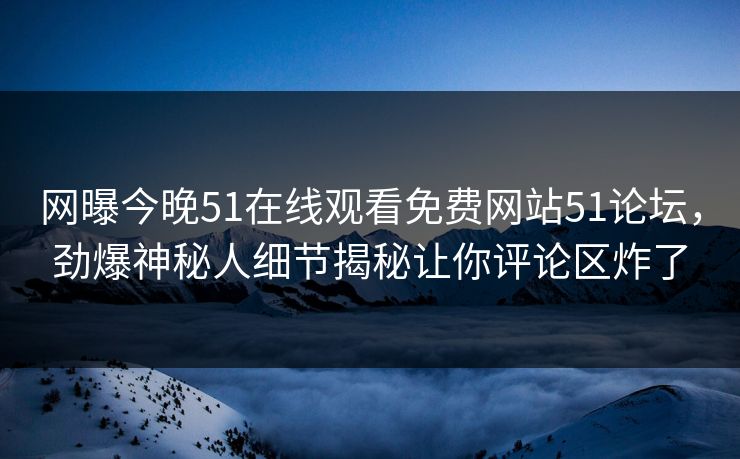 网曝今晚51在线观看免费网站51论坛，劲爆神秘人细节揭秘让你评论区炸了