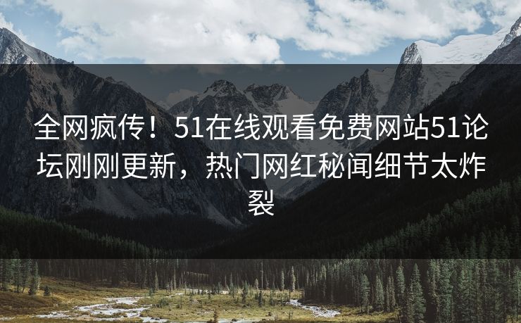 全网疯传！51在线观看免费网站51论坛刚刚更新，热门网红秘闻细节太炸裂