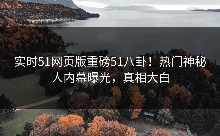 实时51网页版重磅51八卦！热门神秘人内幕曝光，真相大白