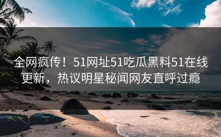 全网疯传！51网址51吃瓜黑料51在线更新，热议明星秘闻网友直呼过瘾
