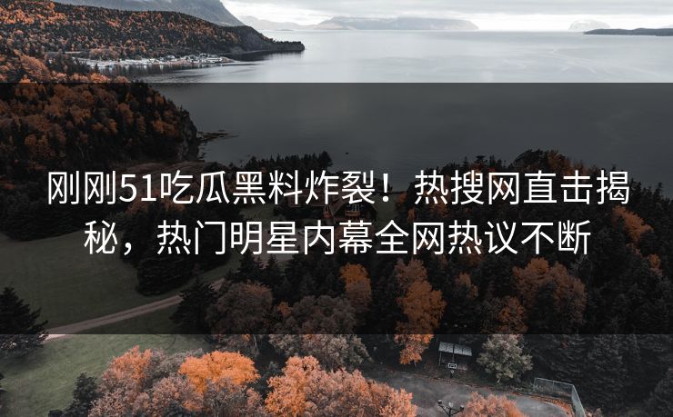 刚刚51吃瓜黑料炸裂！热搜网直击揭秘，热门明星内幕全网热议不断