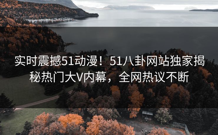 实时震撼51动漫！51八卦网站独家揭秘热门大V内幕，全网热议不断
