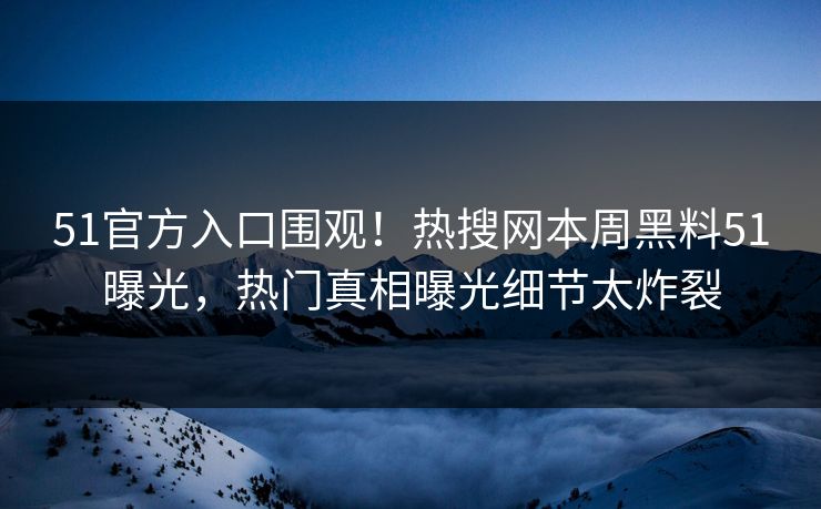 51官方入口围观！热搜网本周黑料51曝光，热门真相曝光细节太炸裂